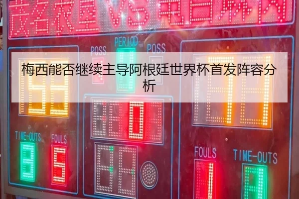梅西能否继续主导阿根廷世界杯首发阵容分析