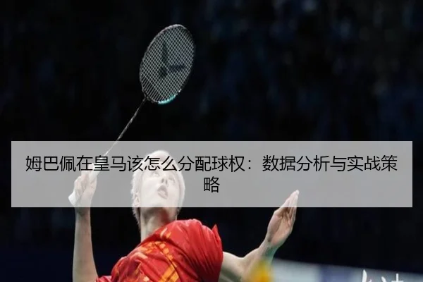 姆巴佩在皇马该怎么分配球权：数据分析与实战策略