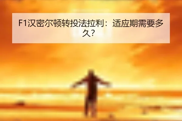 F1汉密尔顿转投法拉利：适应期需要多久？