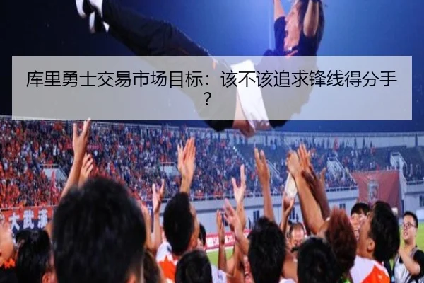 库里勇士交易市场目标：该不该追求锋线得分手？