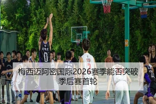 梅西迈阿密国际2026赛季能否突破季后赛首轮