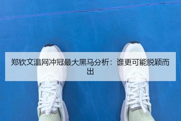 郑钦文温网冲冠最大黑马分析：谁更可能脱颖而出